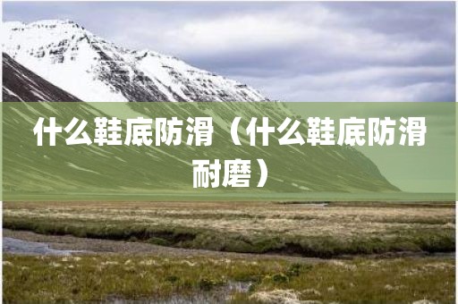 什么鞋底防滑（什么鞋底防滑耐磨）