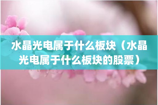 水晶光电属于什么板块（水晶光电属于什么板块的股票）