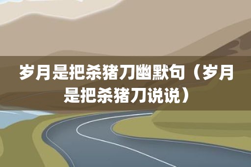 岁月是把杀猪刀幽默句（岁月是把杀猪刀说说）