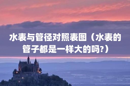 水表与管径对照表图（水表的管子都是一样大的吗?）