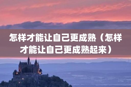怎样才能让自己更成熟（怎样才能让自己更成熟起来）