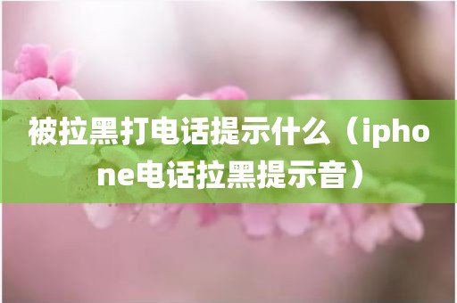 被拉黑打电话提示什么（iphone电话拉黑提示音）