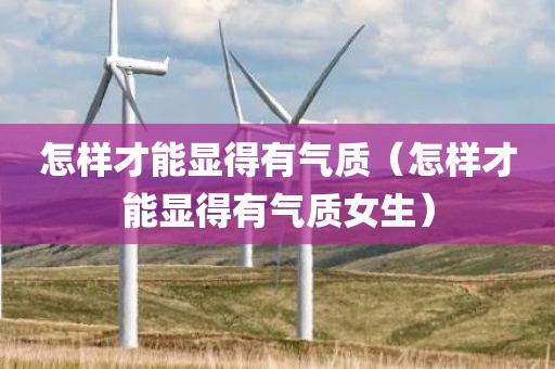 怎样才能显得有气质（怎样才能显得有气质女生）