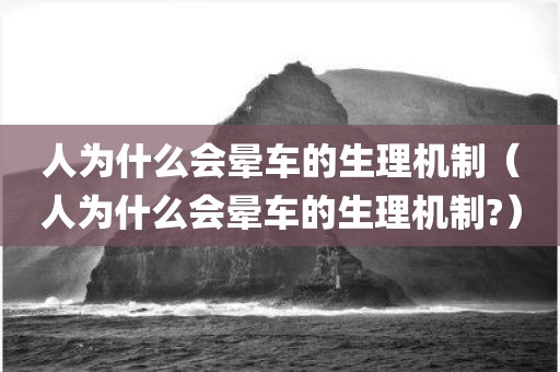 人为什么会晕车的生理机制（人为什么会晕车的生理机制?）