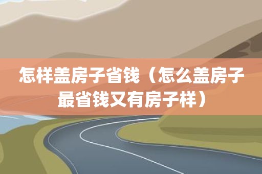 怎样盖房子省钱（怎么盖房子最省钱又有房子样）