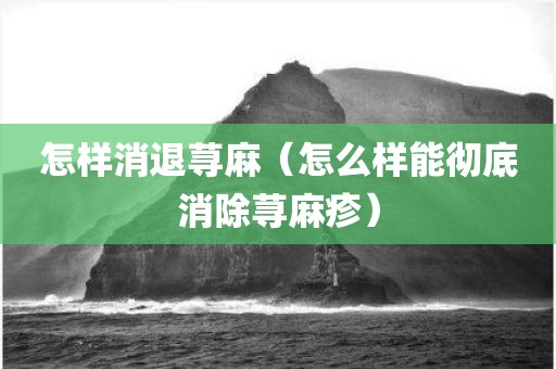 怎样消退荨麻（怎么样能彻底消除荨麻疹）