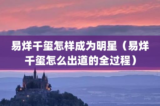 易烊千玺怎样成为明星（易烊千玺怎么出道的全过程）