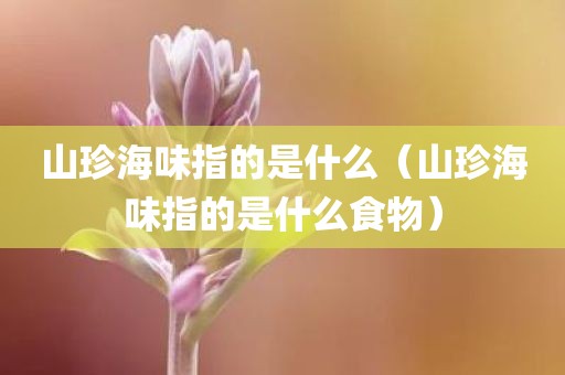 山珍海味指的是什么（山珍海味指的是什么食物）
