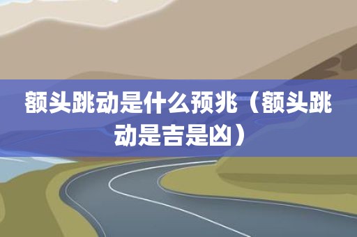 额头跳动是什么预兆（额头跳动是吉是凶）