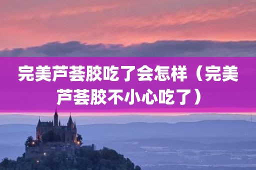 完美芦荟胶吃了会怎样（完美芦荟胶不小心吃了）