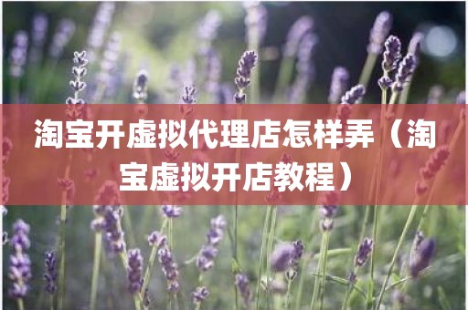 淘宝开虚拟代理店怎样弄（淘宝虚拟开店教程）