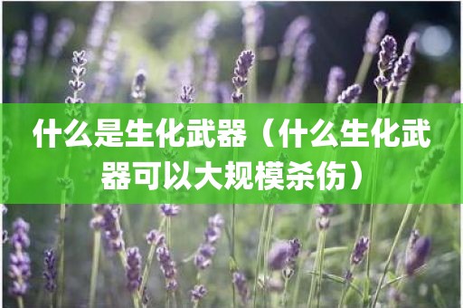 什么是生化武器（什么生化武器可以大规模杀伤）