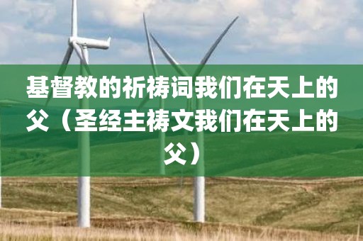 基督教的祈祷词我们在天上的父（圣经主祷文我们在天上的父）
