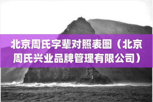 北京周氏字辈对照表图（北京周氏兴业品牌管理有限公司）