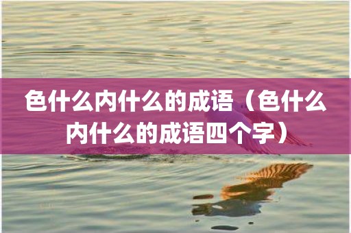 色什么内什么的成语(色什么内什么的成语四个字)