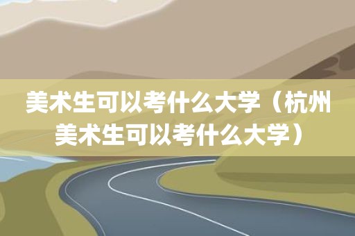 美术生可以考什么大学（杭州美术生可以考什么大学）