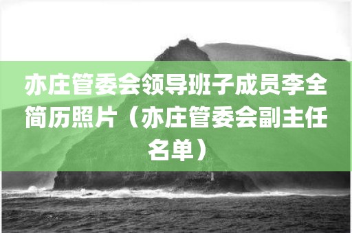 亦庄管委会领导班子成员李全简历照片（亦庄管委会副主任名单）