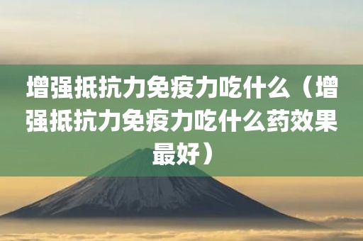 增强抵抗力免疫力吃什么(增强抵抗力免疫力吃什么药效果最好)