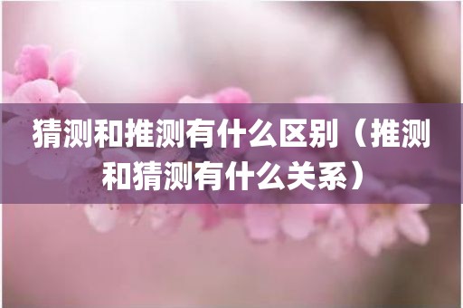 猜测和推测有什么区别(推测和猜测有什么关系)