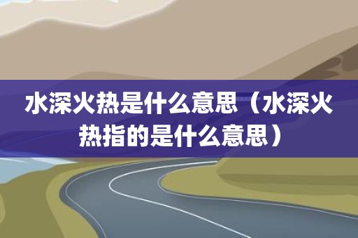 水深火热是什么意思（水深火热指的是什么意思）