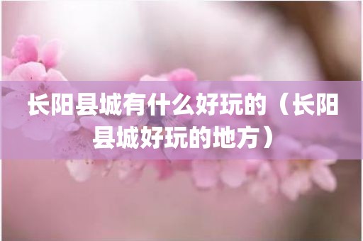 长阳县城有什么好玩的(长阳县城好玩的地方)