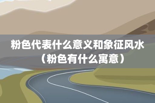 粉色代表什么意义和象征风水（粉色有什么寓意）