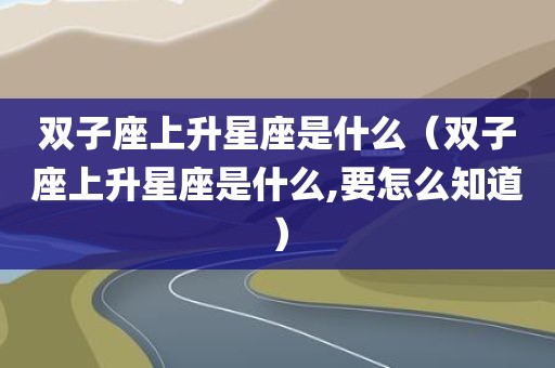 双子座上升星座是什么（双子座上升星座是什么,要怎么知道）