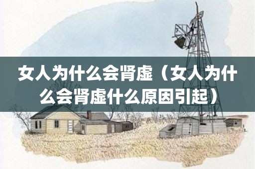 女人为什么会肾虚(女人为什么会肾虚什么原因引起)