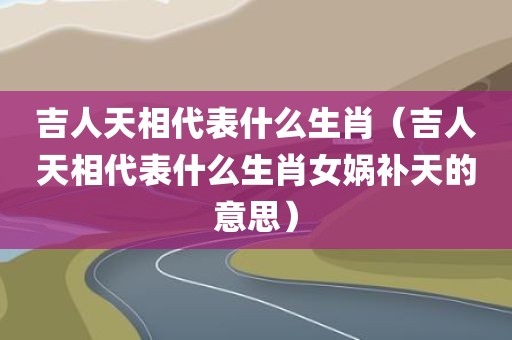 吉人天相代表什么生肖（吉人天相代表什么生肖女娲补天的意思）
