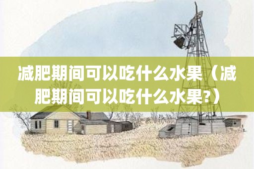 减肥期间可以吃什么水果(减肥期间可以吃什么水果?)