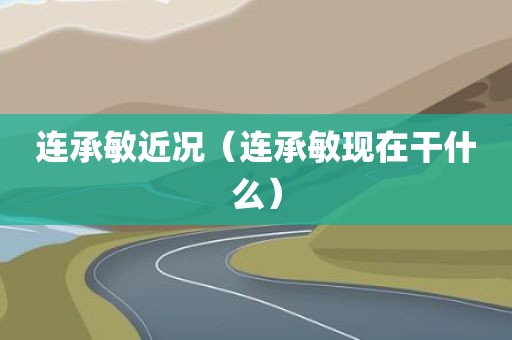 连承敏近况（连承敏现在干什么）