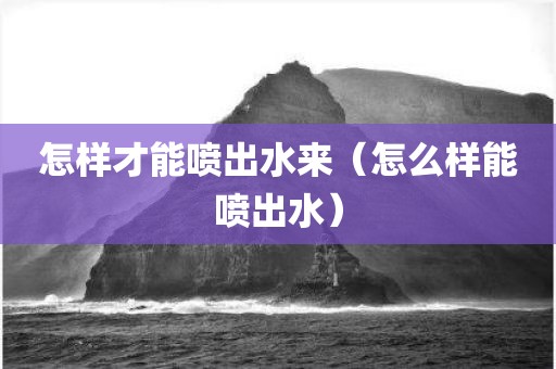 怎样才能喷出水来（怎么样能喷出水）