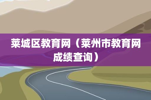莱城区教育网（莱州市教育网成绩查询）