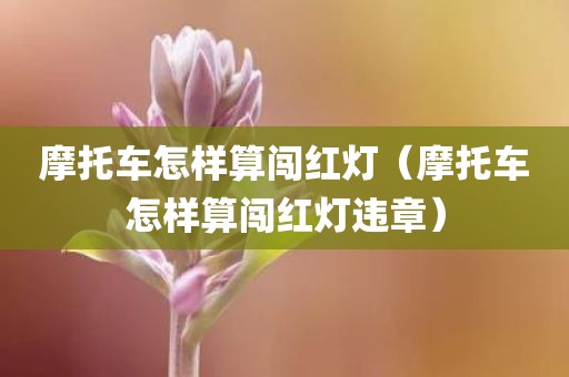 摩托车怎样算闯红灯（摩托车怎样算闯红灯违章）