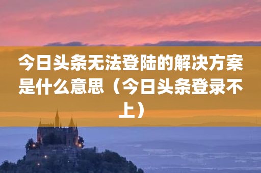 今日头条无法登陆的解决方案是什么意思（今日头条登录不上）