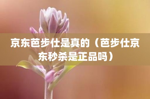 京东芭步仕是真的（芭步仕京东秒杀是正品吗）