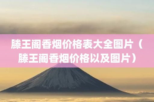 滕王阁香烟价格表大全图片（滕王阁香烟价格以及图片）