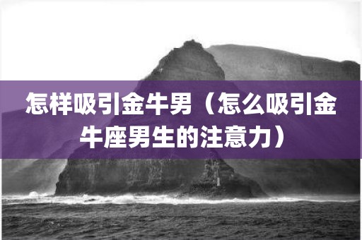 怎样吸引金牛男（怎么吸引金牛座男生的注意力）