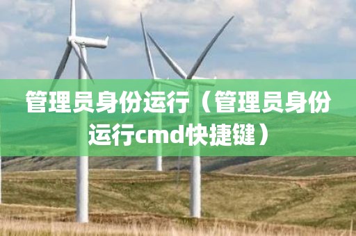 管理员身份运行（管理员身份运行cmd快捷键）