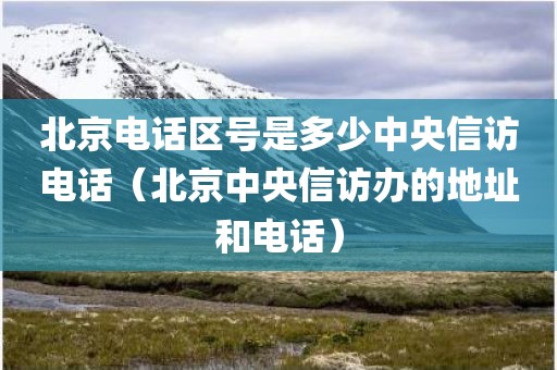 北京电话区号是多少中央信访电话（北京中央信访办的地址和电话）