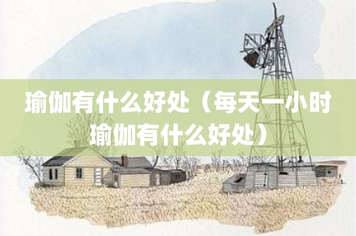 瑜伽有什么好处（每天一小时瑜伽有什么好处）