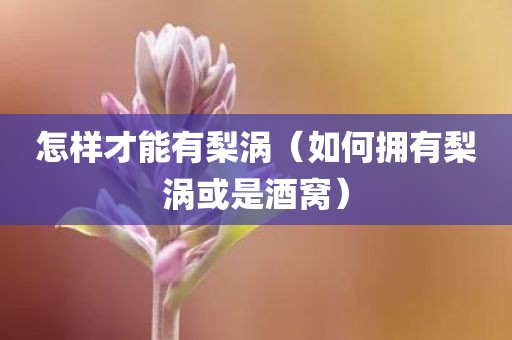 怎样才能有梨涡（如何拥有梨涡或是酒窝）