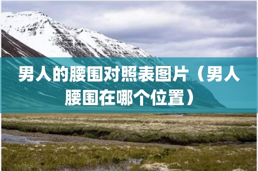 男人的腰围对照表图片（男人腰围在哪个位置）