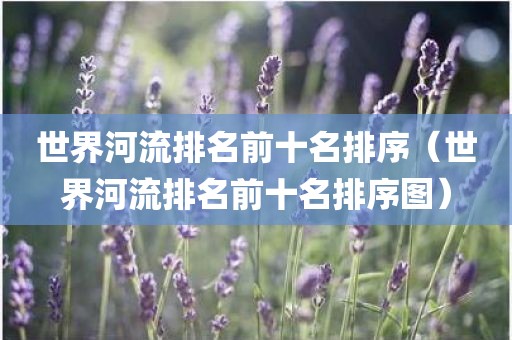 世界河流排名前十名排序（世界河流排名前十名排序图）