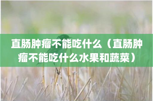 直肠肿瘤不能吃什么（直肠肿瘤不能吃什么水果和蔬菜）