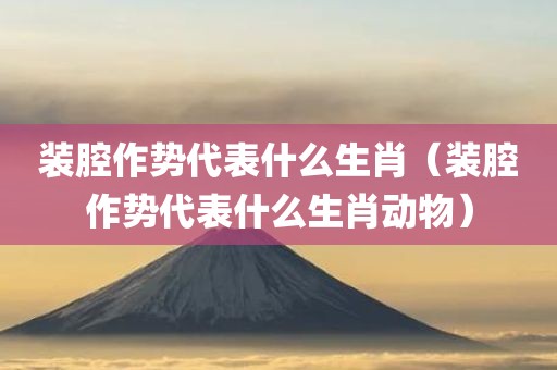 装腔作势代表什么生肖（装腔作势代表什么生肖动物）