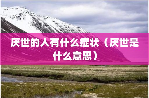 厌世的人有什么症状（厌世是什么意思）