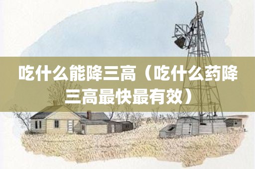 吃什么能降三高（吃什么药降三高最快最有效）