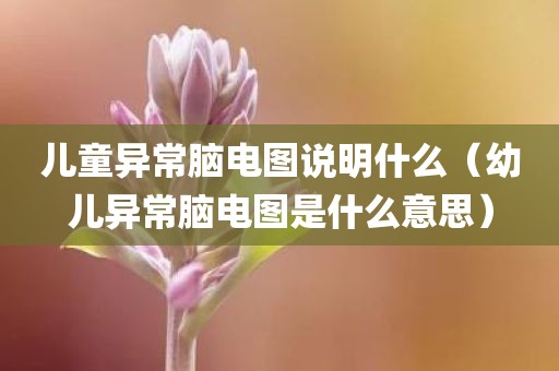 儿童异常脑电图说明什么（幼儿异常脑电图是什么意思）