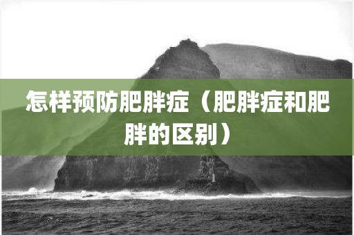 怎样预防肥胖症（肥胖症和肥胖的区别）